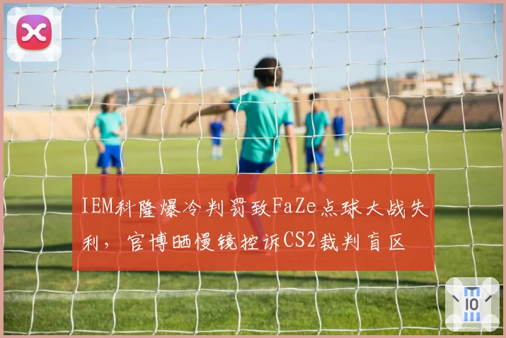 IEM科隆爆冷判罚致FaZe点球大战失利，官博晒慢镜控诉CS2裁判盲区