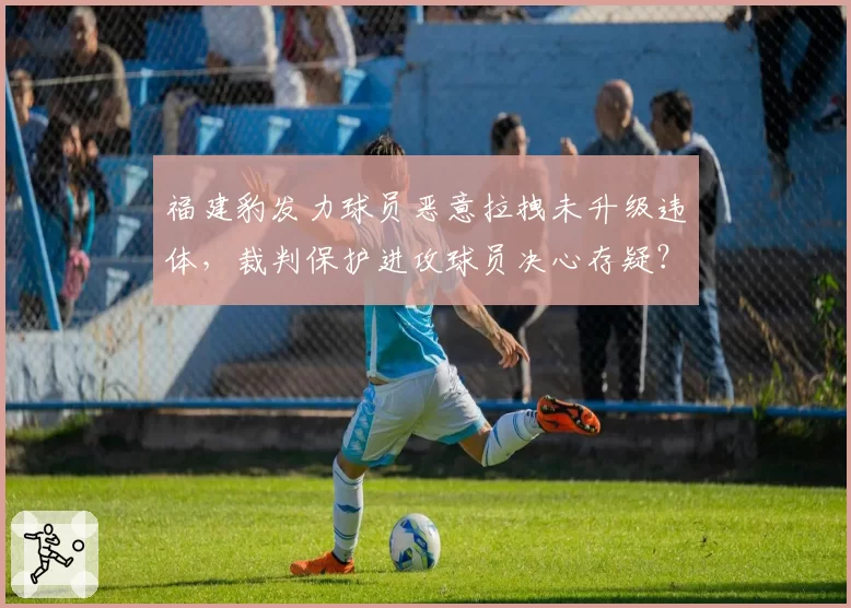 福建豹发力球员恶意拉拽未升级违体，裁判保护进攻球员决心存疑？