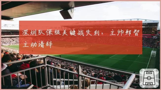 深圳队保级关键战失利，主帅郑智主动请辞