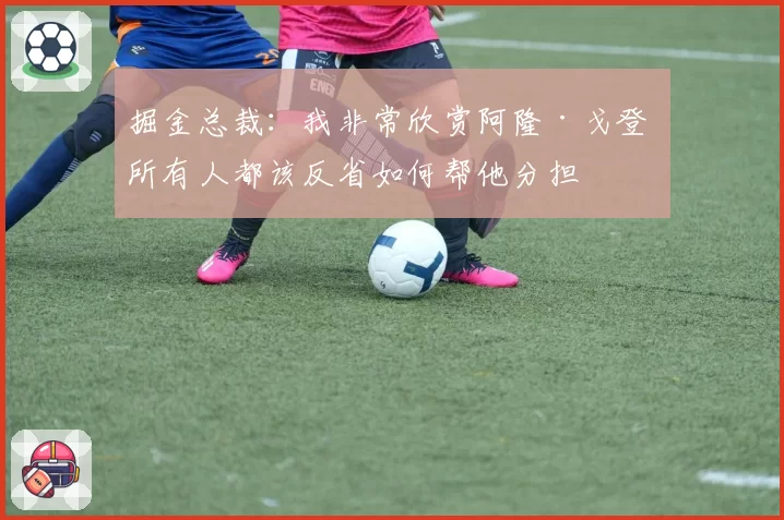 掘金总裁：我非常欣赏阿隆·戈登 所有人都该反省如何帮他分担