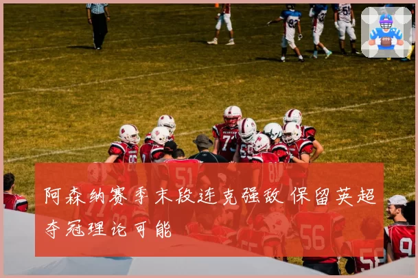 阿森纳赛季末段连克强敌 保留英超夺冠理论可能