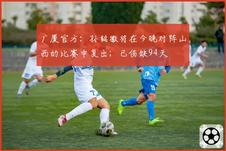 广厦官方：孙铭徽将在今晚对阵山西的比赛中复出；已伤缺94天