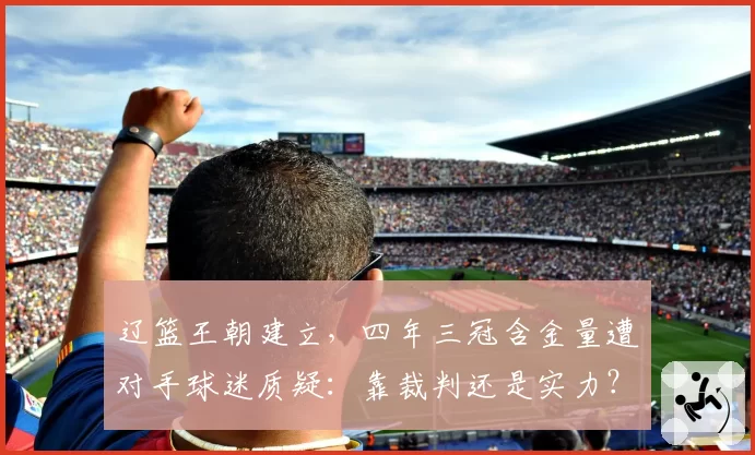 辽篮王朝建立，四年三冠含金量遭对手球迷质疑：靠裁判还是实力？