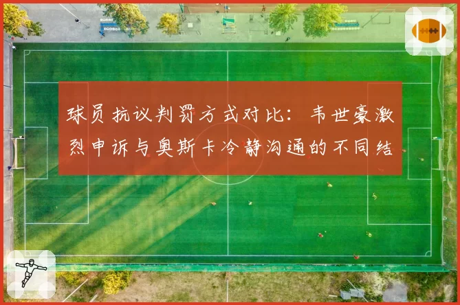 球员抗议判罚方式对比：韦世豪激烈申诉与奥斯卡冷静沟通的不同结果