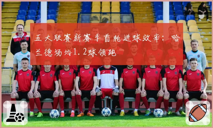 五大联赛新赛季首轮进球效率：哈兰德场均1.2球领跑