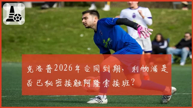 克洛普2026年合同到期，利物浦是否已秘密接触阿隆索接班？