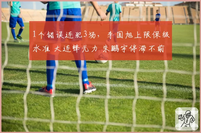 1个错误连犯3场，李国旭上限保级水准 大连锋无力 朱鹏宇停滞不前