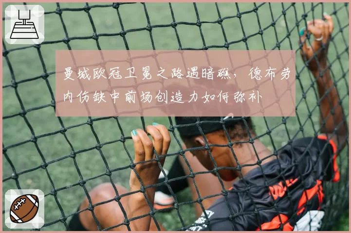 曼城欧冠卫冕之路遇暗礁,德布劳内伤缺中前场创造力如何弥补