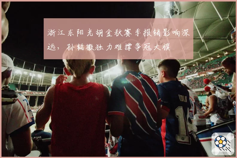浙江东阳光胡金秋赛季报销影响深远，孙铭徽独力难撑争冠大旗