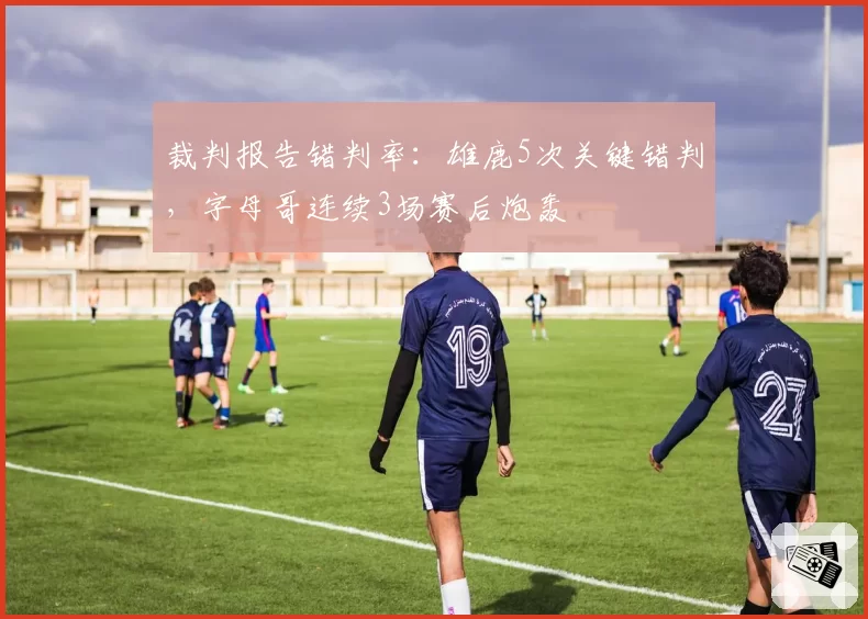 裁判报告错判率:雄鹿5次关键错判,字母哥连续3场赛后炮轰