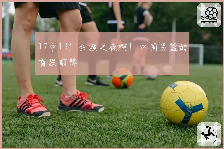 17中13!生涯之夜啊!中国男篮的首发前锋