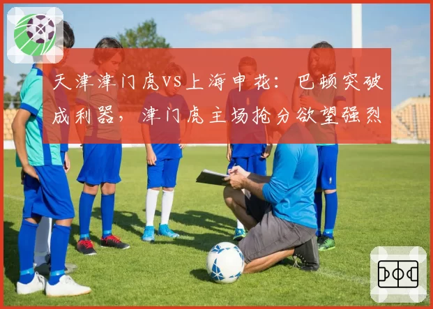 天津津门虎vs上海申花：巴顿突破成利器，津门虎主场抢分欲望强烈