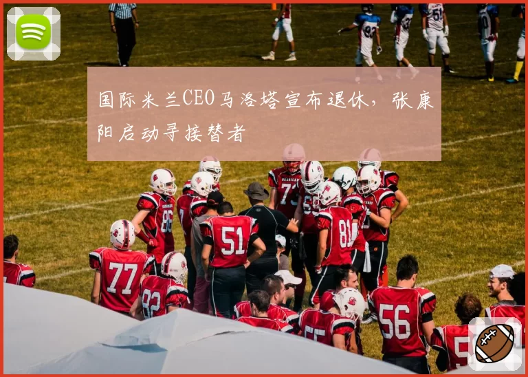 国际米兰CEO马洛塔宣布退休，张康阳启动寻接替者