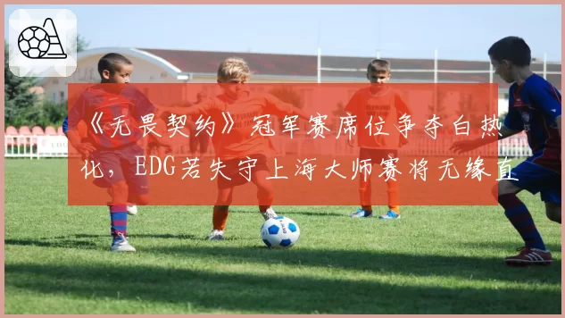 《无畏契约》冠军赛席位争夺白热化，EDG若失守上海大师赛将无缘直通？