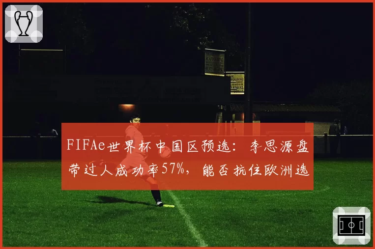 FIFAe世界杯中国区预选：李思源盘带过人成功率57%，能否抗住欧洲选手心理战？
