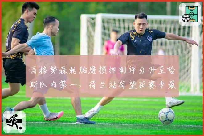 马格努森轮胎磨损控制评分升至哈斯队内第一，荷兰站有望获赛季最佳