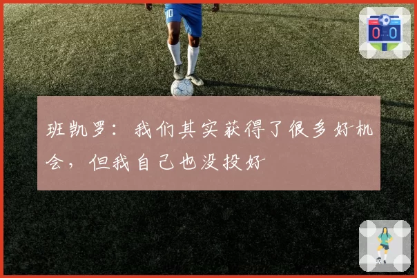 班凯罗：我们其实获得了很多好机会，但我自己也没投好