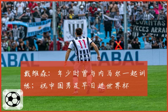 戴维森：年少时曾与内马尔一起训练；祝中国男足早日进世界杯
