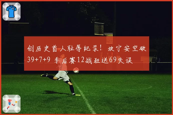 创历史首人耻辱纪录！坎宁安空砍39+7+9 季后赛12战狂送69失误
