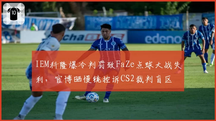 IEM科隆爆冷判罚致FaZe点球大战失利，官博晒慢镜控诉CS2裁判盲区