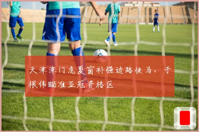 天津津门虎夏窗补强边路快马,于根伟瞄准亚冠资格区