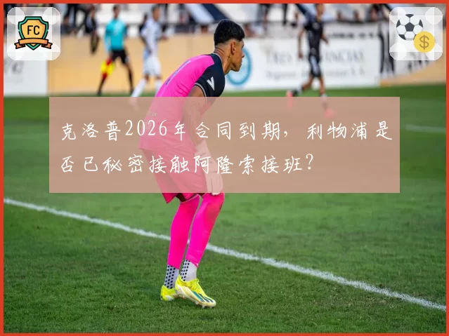 克洛普2026年合同到期，利物浦是否已秘密接触阿隆索接班？